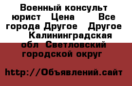 Военный консульт юрист › Цена ­ 1 - Все города Другое » Другое   . Калининградская обл.,Светловский городской округ 